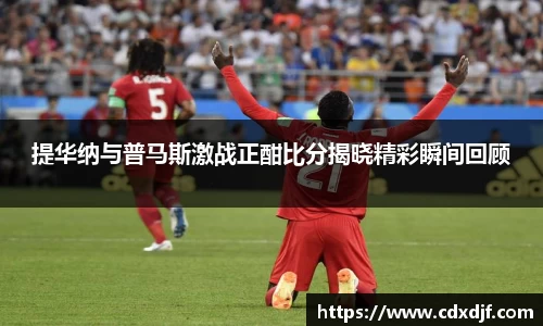 k1体育提华纳与普马斯激战正酣比分揭晓精彩瞬间回顾